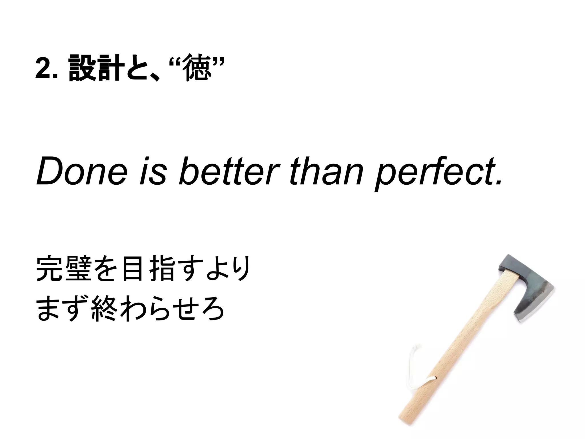 2. 設計と、“徳”
Done is better than perfect.
完璧を目指すより
まず終わらせろ
 