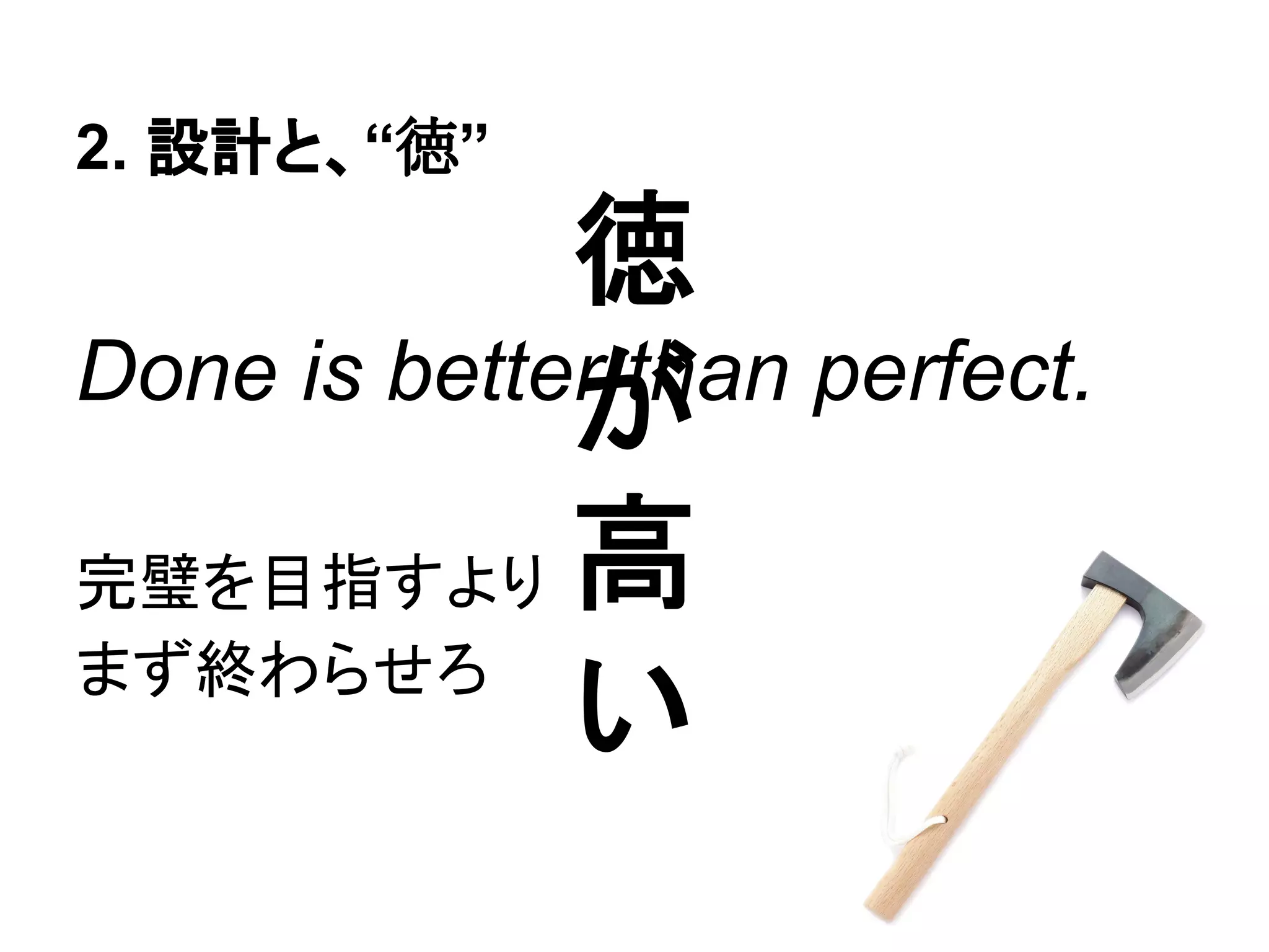 2. 設計と、“徳”
Done is better than perfect.
完璧を目指すより
まず終わらせろ
徳
が
高
い
 