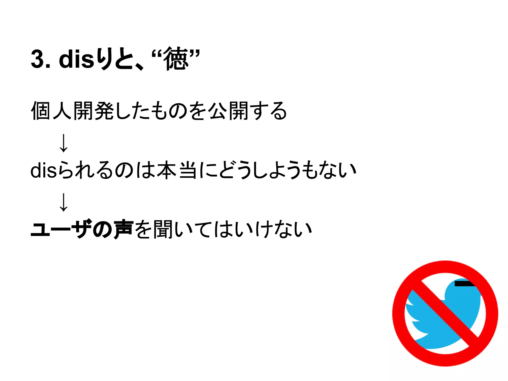 3. disりと、“徳”
個人開発したものを公開する
　　↓
disられるのは本当にどうしようもない
　　↓
ユーザの声を聞いてはいけない
 