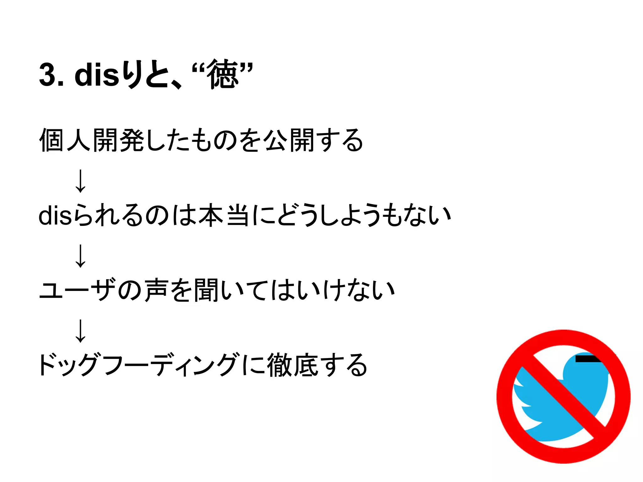 3. disりと、“徳”
個人開発したものを公開する
　　↓
disられるのは本当にどうしようもない
　　↓
ユーザの声を聞いてはいけない
　　↓
ドッグフーディングに徹底する
 