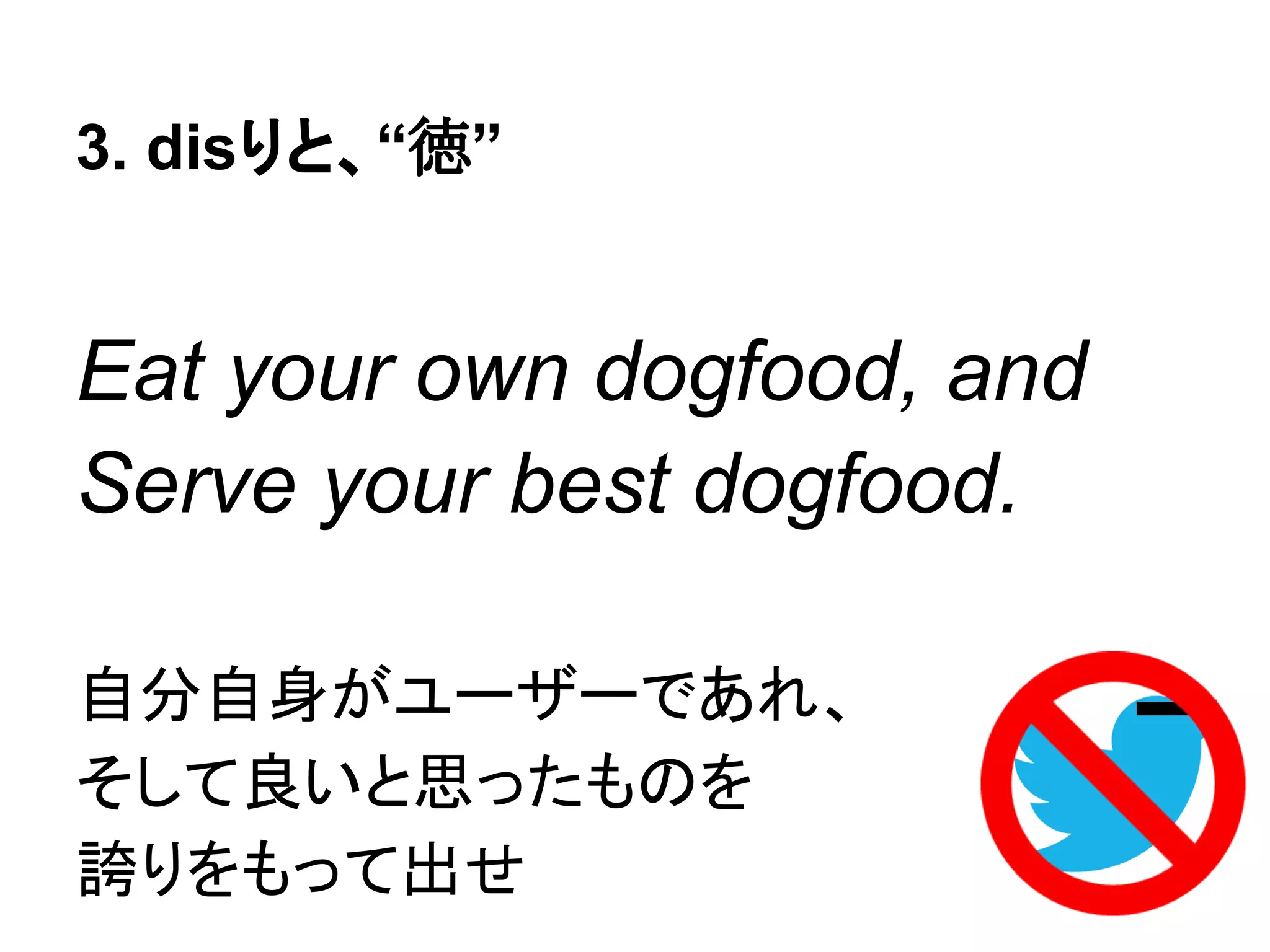 3. disりと、“徳”
Eat your own dogfood, and
Serve your best dogfood.
自分自身がユーザーであれ、
そして良いと思ったものを
誇りをもって出せ
 