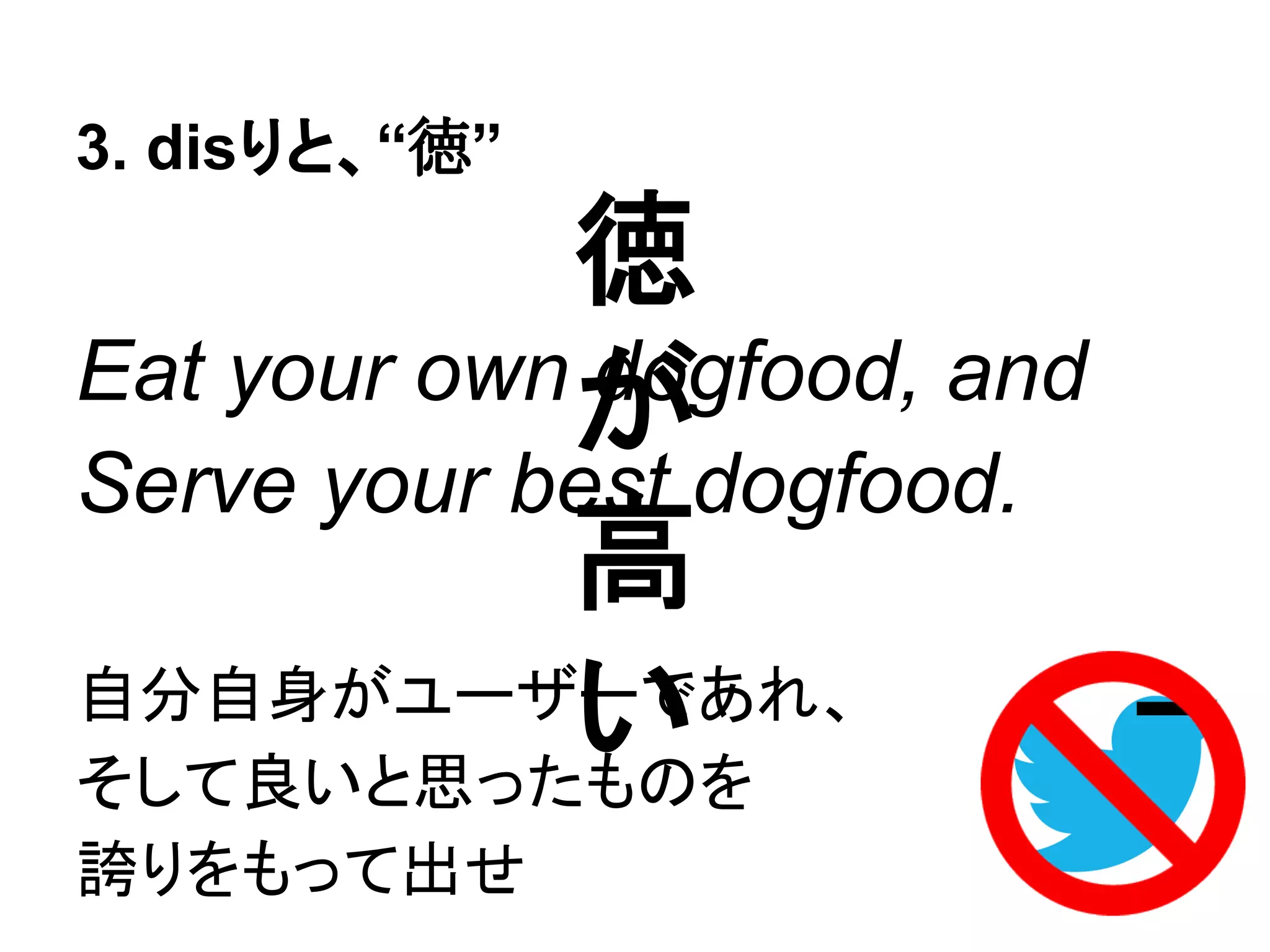 3. disりと、“徳”
Eat your own dogfood, and
Serve your best dogfood.
自分自身がユーザーであれ、
そして良いと思ったものを
誇りをもって出せ
徳
が
高
い
 