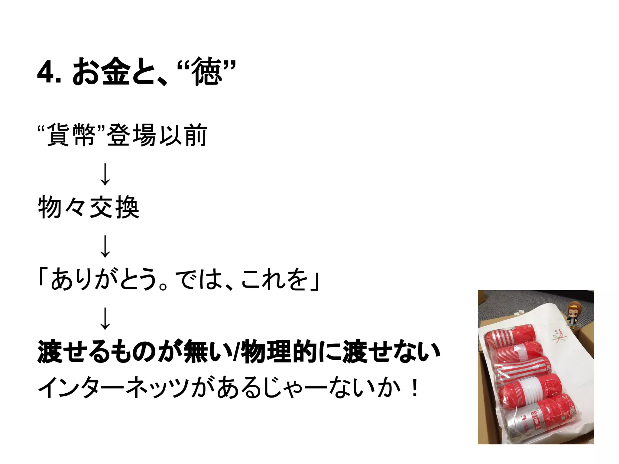 4. お金と、“徳”
“貨幣”登場以前
↓
物々交換
↓
「ありがとう。では、これを」
↓
渡せるものが無い/物理的に渡せない
インターネッツがあるじゃーないか！
 