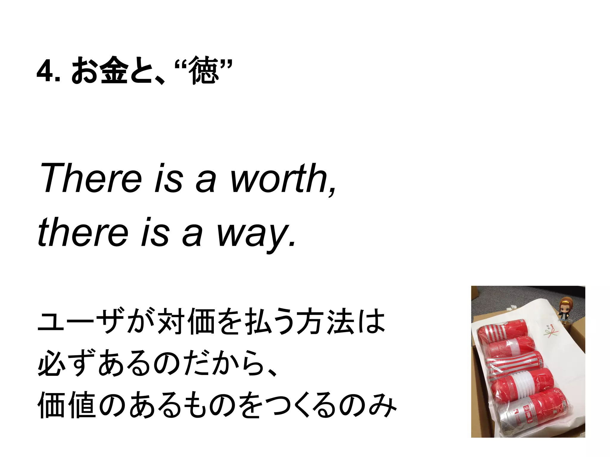 4. お金と、“徳”
There is a worth,
there is a pay.
価値がさえあれば対価を得る、
対価を求めず価値を追え
 