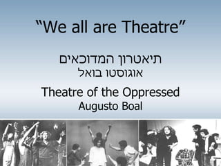 “We all are Theatre”
‫המדוכאים‬ ‫תיאטרון‬
‫בואל‬ ‫אוגוסטו‬
Theatre of the Oppressed
Augusto Boal
 