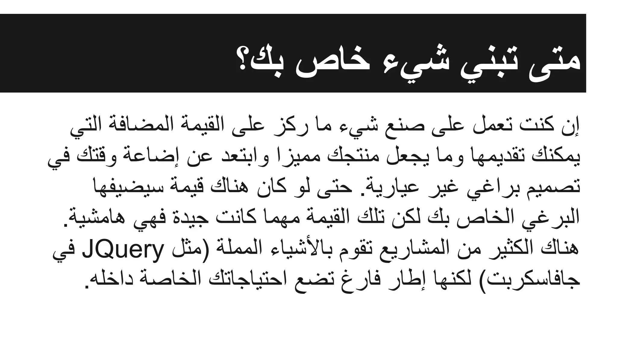 ‫اﻟﺗﻲ‬ ‫اﻟﻣﺿﺎﻓﺔ‬ ‫اﻟﻘﯾﻣﺔ‬ ‫ﻋﻠﻰ‬ ‫رﻛز‬ ‫ﻣﺎ‬ ‫ﺷﻲء‬ ‫ﺻﻧﻊ‬ ‫ﻋﻠﻰ‬ ‫ﺗﻌﻣل‬ ‫ﻛﻧت‬ ‫إن‬
‫ﻓﻲ‬ ‫وﻗﺗك‬ ‫إﺿﺎﻋﺔ‬ ‫ﻋن‬ ‫واﺑﺗﻌد‬ ‫ﻣﻣﯾزا‬ ‫ﻣﻧﺗﺟك‬ ‫ﯾﺟﻌل‬ ‫وﻣﺎ‬ ‫ﺗﻘدﯾﻣﮭﺎ‬ ‫ﯾﻣﻛﻧك‬
‫ﺳﯾﺿﯾﻔﮭﺎ‬ ‫ﻗﯾﻣﺔ‬ ‫ھﻧﺎك‬ ‫ﻛﺎن‬ ‫ﻟو‬ ‫ﺣﺗﻰ‬ .‫ﻋﯾﺎرﯾﺔ‬ ‫ﻏﯾر‬ ‫ﺑراﻏﻲ‬ ‫ﺗﺻﻣﯾم‬
.‫ھﺎﻣﺷﯾﺔ‬ ‫ﻓﮭﻲ‬ ‫ﺟﯾدة‬ ‫ﻛﺎﻧت‬ ‫ﻣﮭﻣﺎ‬ ‫اﻟﻘﯾﻣﺔ‬ ‫ﺗﻠك‬ ‫ﻟﻛن‬ ‫ﺑك‬ ‫اﻟﺧﺎص‬ ‫اﻟﺑرﻏﻲ‬
‫ﻓﻲ‬ JQuery ‫)ﻣﺛل‬ ‫اﻟﻣﻣﻠﺔ‬ ‫ﺑﺎﻷﺷﯾﺎء‬ ‫ﺗﻘوم‬ ‫اﻟﻣﺷﺎرﯾﻊ‬ ‫ﻣن‬ ‫اﻟﻛﺛﯾر‬ ‫ھﻧﺎك‬
.‫داﺧﻠﮫ‬ ‫اﻟﺧﺎﺻﺔ‬ ‫اﺣﺗﯾﺎﺟﺎﺗك‬ ‫ﺗﺿﻊ‬ ‫ﻓﺎرغ‬ ‫إطﺎر‬ ‫ﻟﻛﻧﮭﺎ‬ (‫ﺟﺎﻓﺎﺳﻛرﺑت‬
‫ﺑك؟‬ ‫ﺧﺎص‬ ‫ﺷﻲء‬ ‫ﺗﺑﻧﻲ‬ ‫ﻣﺗﻰ‬
 