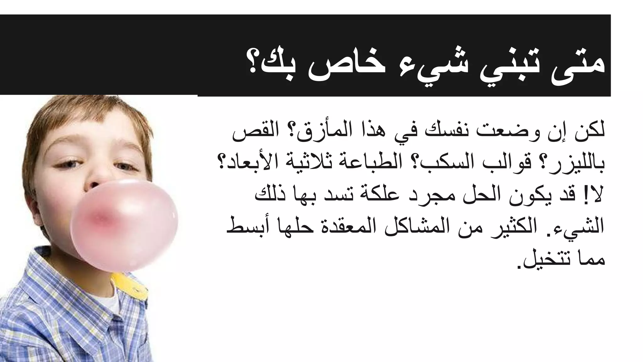 ‫اﻟﻘص‬ ‫اﻟﻣﺄزق؟‬ ‫ھذا‬ ‫ﻓﻲ‬ ‫ﻧﻔﺳك‬ ‫وﺿﻌت‬ ‫إن‬ ‫ﻟﻛن‬
‫اﻷﺑﻌﺎد؟‬ ‫ﺛﻼﺛﯾﺔ‬ ‫اﻟطﺑﺎﻋﺔ‬ ‫اﻟﺳﻛب؟‬ ‫ﻗواﻟب‬ ‫ﺑﺎﻟﻠﯾزر؟‬
‫ذﻟك‬ ‫ﺑﮭﺎ‬ ‫ﺗﺳد‬ ‫ﻋﻠﻛﺔ‬ ‫ﻣﺟرد‬ ‫اﻟﺣل‬ ‫ﯾﻛون‬ ‫ﻗد‬ !‫ﻻ‬
‫أﺑﺳط‬ ‫ﺣﻠﮭﺎ‬ ‫اﻟﻣﻌﻘدة‬ ‫اﻟﻣﺷﺎﻛل‬ ‫ﻣن‬ ‫اﻟﻛﺛﯾر‬ .‫اﻟﺷﻲء‬
.‫ﺗﺗﺧﯾل‬ ‫ﻣﻣﺎ‬
‫ﺑك؟‬ ‫ﺧﺎص‬ ‫ﺷﻲء‬ ‫ﺗﺑﻧﻲ‬ ‫ﻣﺗﻰ‬
 