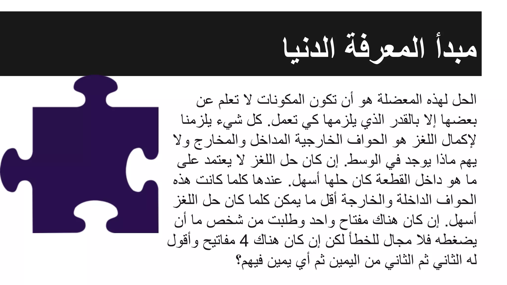 ‫ﻋن‬ ‫ﺗﻌﻠم‬ ‫ﻻ‬ ‫اﻟﻣﻛوﻧﺎت‬ ‫ﺗﻛون‬ ‫أن‬ ‫ھو‬ ‫اﻟﻣﻌﺿﻠﺔ‬ ‫ﻟﮭذه‬ ‫اﻟﺣل‬
‫ﯾﻠزﻣﻧﺎ‬ ‫ﺷﻲء‬ ‫ﻛل‬ .‫ﺗﻌﻣل‬ ‫ﻛﻲ‬ ‫ﯾﻠزﻣﮭﺎ‬ ‫اﻟذي‬ ‫ﺑﺎﻟﻘدر‬ ‫إﻻ‬ ‫ﺑﻌﺿﮭﺎ‬
‫وﻻ‬ ‫واﻟﻣﺧﺎرج‬ ‫اﻟﻣداﺧل‬ ‫اﻟﺧﺎرﺟﯾﺔ‬ ‫اﻟﺣواف‬ ‫ھو‬ ‫اﻟﻠﻐز‬ ‫ﻹﻛﻣﺎل‬
‫ﻋﻠﻰ‬ ‫ﯾﻌﺗﻣد‬ ‫ﻻ‬ ‫اﻟﻠﻐز‬ ‫ﺣل‬ ‫ﻛﺎن‬ ‫إن‬ .‫اﻟوﺳط‬ ‫ﻓﻲ‬ ‫ﯾوﺟد‬ ‫ﻣﺎذا‬ ‫ﯾﮭم‬
‫ھذه‬ ‫ﻛﺎﻧت‬ ‫ﻛﻠﻣﺎ‬ ‫ﻋﻧدھﺎ‬ .‫أﺳﮭل‬ ‫ﺣﻠﮭﺎ‬ ‫ﻛﺎن‬ ‫اﻟﻘطﻌﺔ‬ ‫داﺧل‬ ‫ھو‬ ‫ﻣﺎ‬
‫اﻟﻠﻐز‬ ‫ﺣل‬ ‫ﻛﺎن‬ ‫ﻛﻠﻣﺎ‬ ‫ﯾﻣﻛن‬ ‫ﻣﺎ‬ ‫أﻗل‬ ‫واﻟﺧﺎرﺟﺔ‬ ‫اﻟداﺧﻠﺔ‬ ‫اﻟﺣواف‬
‫أن‬ ‫ﻣﺎ‬ ‫ﺷﺧص‬ ‫ﻣن‬ ‫وطﻠﺑت‬ ‫واﺣد‬ ‫ﻣﻔﺗﺎح‬ ‫ھﻧﺎك‬ ‫ﻛﺎن‬ ‫إن‬ .‫أﺳﮭل‬
‫وأﻗول‬ ‫ﻣﻔﺎﺗﯾﺢ‬ 4 ‫ھﻧﺎك‬ ‫ﻛﺎن‬ ‫إن‬ ‫ﻟﻛن‬ ‫ﻟﻠﺧطﺄ‬ ‫ﻣﺟﺎل‬ ‫ﻓﻼ‬ ‫ﯾﺿﻐطﮫ‬
‫ﻓﯾﮭم؟‬ ‫ﯾﻣﯾن‬ ‫أي‬ ‫ﺛم‬ ‫اﻟﯾﻣﯾن‬ ‫ﻣن‬ ‫اﻟﺛﺎﻧﻲ‬ ‫ﺛم‬ ‫اﻟﺛﺎﻧﻲ‬ ‫ﻟﮫ‬
‫اﻟدﻧﯾﺎ‬ ‫اﻟﻣﻌرﻓﺔ‬ ‫ﻣﺑدأ‬
 