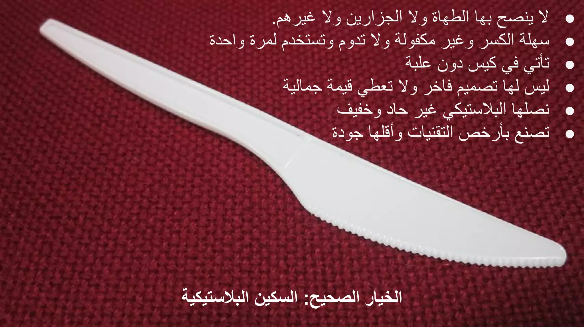 ‫اﻟﺑﻼﺳﺗﯾﻛﯾﺔ‬ ‫اﻟﺳﻛﯾن‬ :‫اﻟﺻﺣﯾﺢ‬ ‫اﻟﺧﯾﺎر‬
●.‫ﻏﯾرھم‬ ‫وﻻ‬ ‫اﻟﺟزارﯾن‬ ‫وﻻ‬ ‫اﻟطﮭﺎة‬ ‫ﺑﮭﺎ‬ ‫ﯾﻧﺻﺢ‬ ‫ﻻ‬
●‫واﺣدة‬ ‫ﻟﻣرة‬ ‫وﺗﺳﺗﺧدم‬ ‫ﺗدوم‬ ‫وﻻ‬ ‫ﻣﻛﻔوﻟﺔ‬ ‫وﻏﯾر‬ ‫اﻟﻛﺳر‬ ‫ﺳﮭﻠﺔ‬
●‫ﻋﻠﺑﺔ‬ ‫دون‬ ‫ﻛﯾس‬ ‫ﻓﻲ‬ ‫ﺗﺄﺗﻲ‬
●‫ﺟﻣﺎﻟﯾﺔ‬ ‫ﻗﯾﻣﺔ‬ ‫ﺗﻌطﻲ‬ ‫وﻻ‬ ‫ﻓﺎﺧر‬ ‫ﺗﺻﻣﯾم‬ ‫ﻟﮭﺎ‬ ‫ﻟﯾس‬
●‫وﺧﻔﯾف‬ ‫ﺣﺎد‬ ‫ﻏﯾر‬ ‫اﻟﺑﻼﺳﺗﯾﻛﻲ‬ ‫ﻧﺻﻠﮭﺎ‬
●‫ﺟودة‬ ‫وأﻗﻠﮭﺎ‬ ‫اﻟﺗﻘﻧﯾﺎت‬ ‫ﺑﺄرﺧص‬ ‫ﺗﺻﻧﻊ‬
 