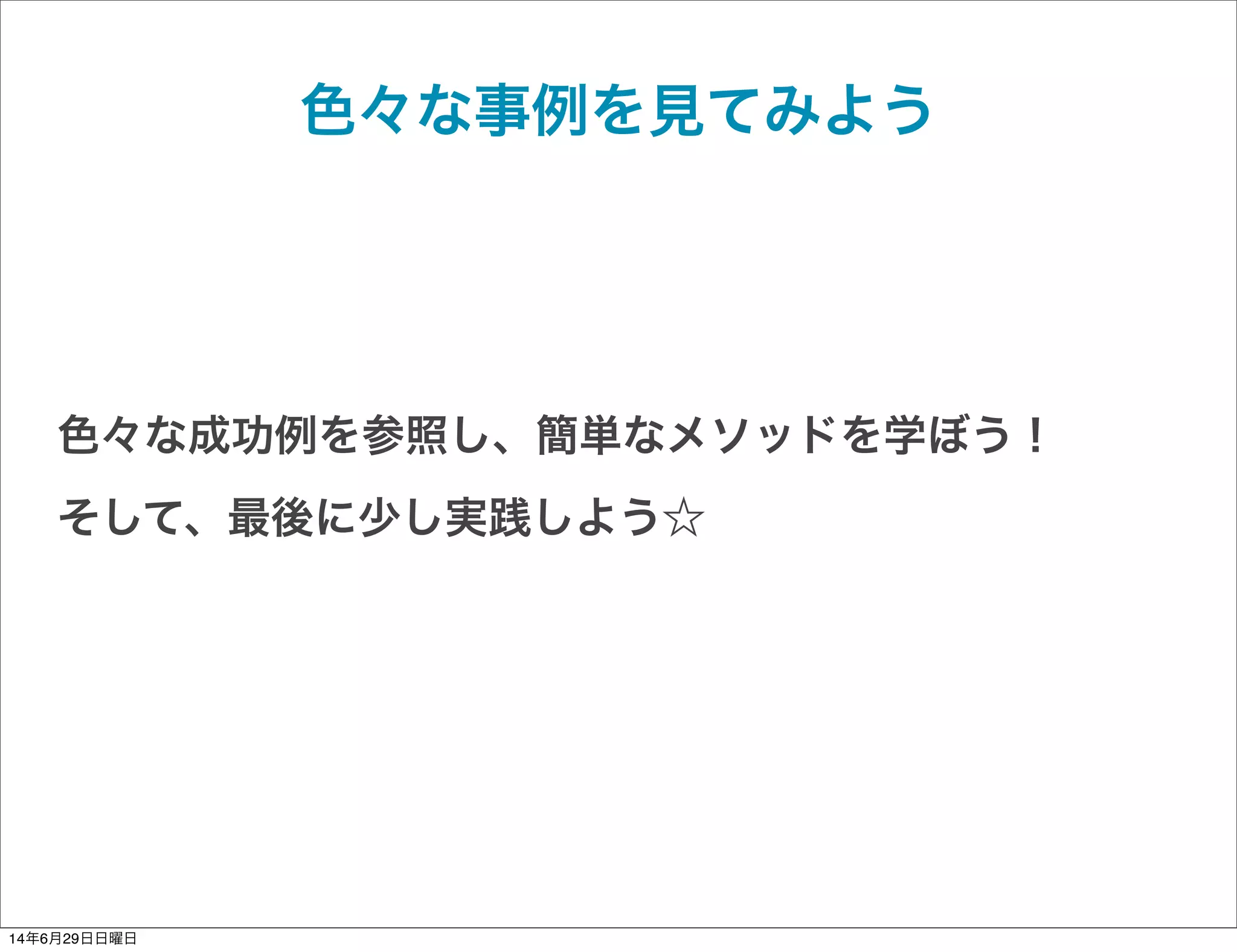 色々な事例を見てみよう
色々な成功例を参照し、簡単なメソッドを学ぼう！
そして、最後に少し実践しよう☆
14年6月29日日曜日
 