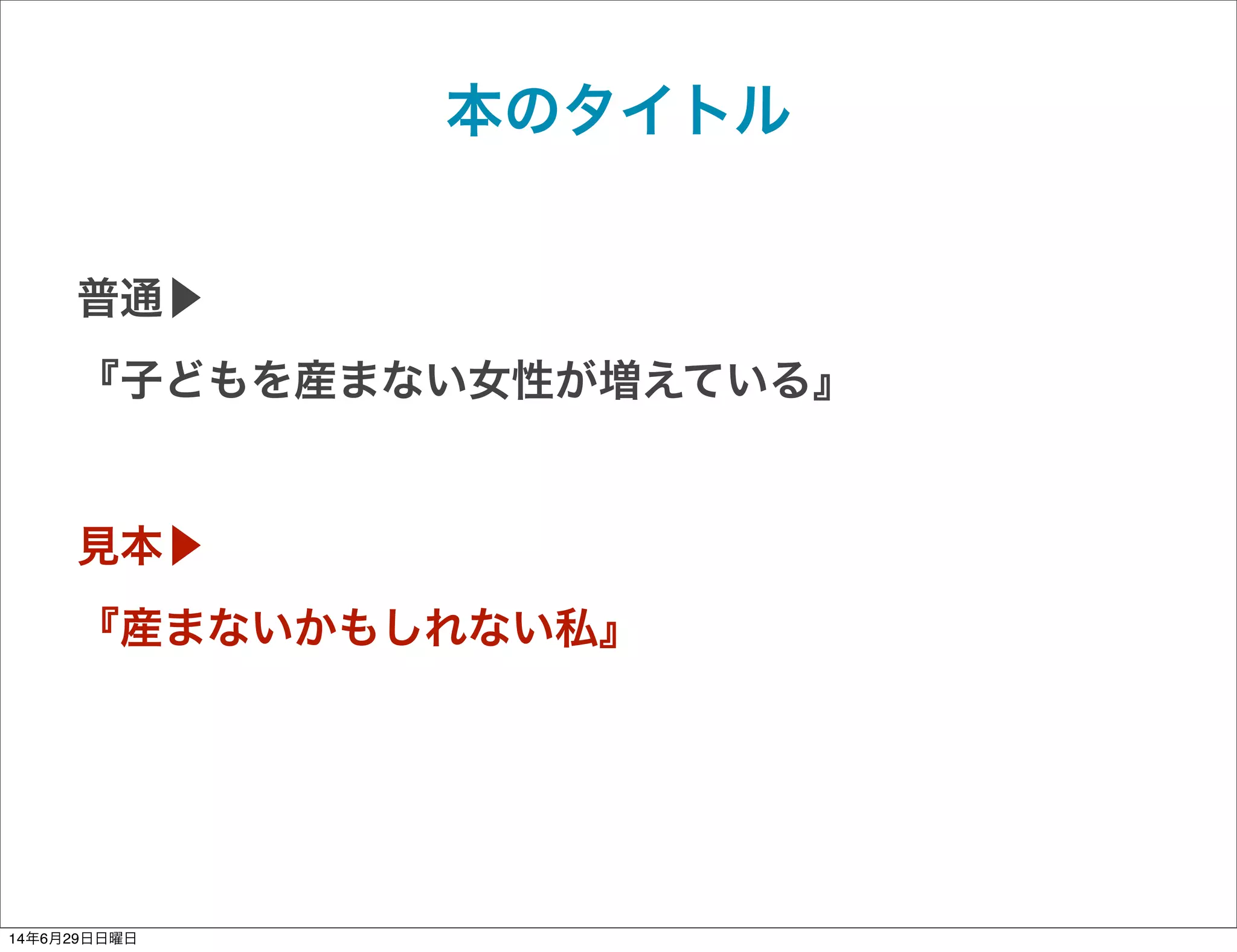 本のタイトル
普通▶
『子どもを産まない女性が増えている』
見本▶
『産まないかもしれない私』
14年6月29日日曜日
 