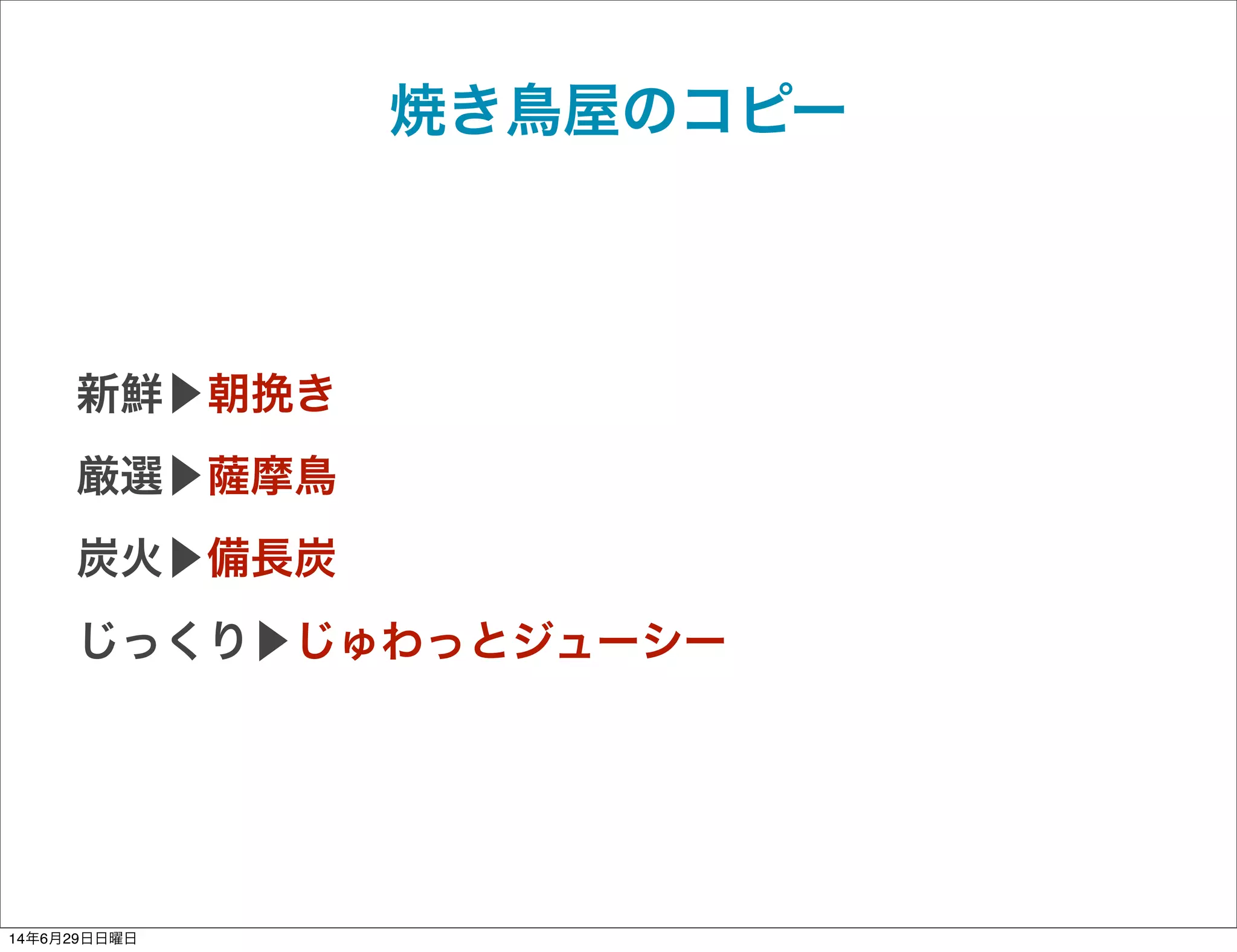 焼き鳥屋のコピー
新鮮▶朝挽き
厳選▶薩摩鳥
炭火▶備長炭
じっくり▶じゅわっとジューシー
14年6月29日日曜日
 