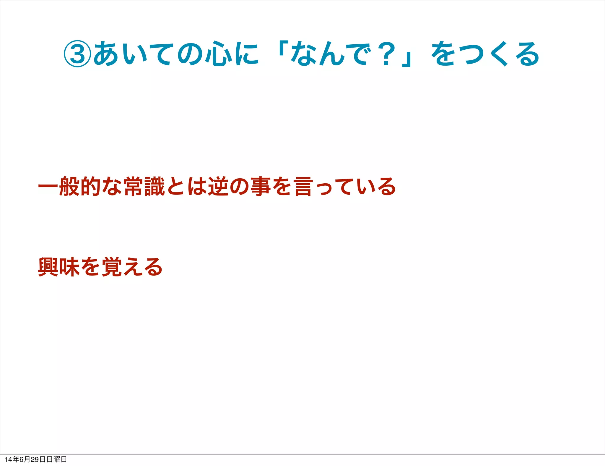 ③あいての心に「なんで？」をつくる
一般的な常識とは逆の事を言っている
興味を覚える
14年6月29日日曜日
 