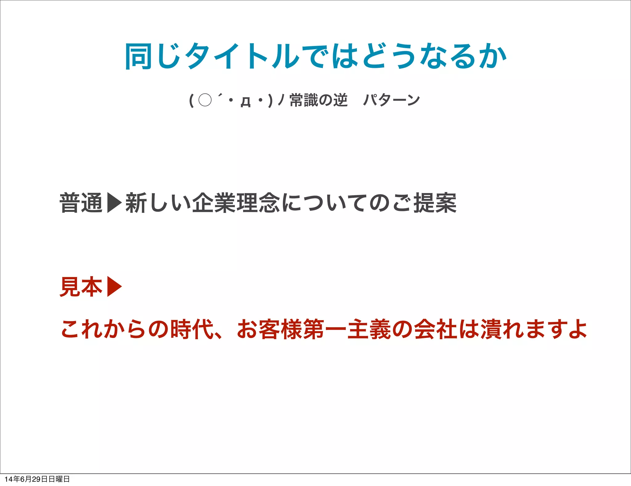 普通▶新しい企業理念についてのご提案
見本▶
これからの時代、お客様第一主義の会社は潰れますよ
同じタイトルではどうなるか
( ○ ́ ･ д ･ ) ﾉ 常識の逆 パターン
14年6月29日日曜日
 