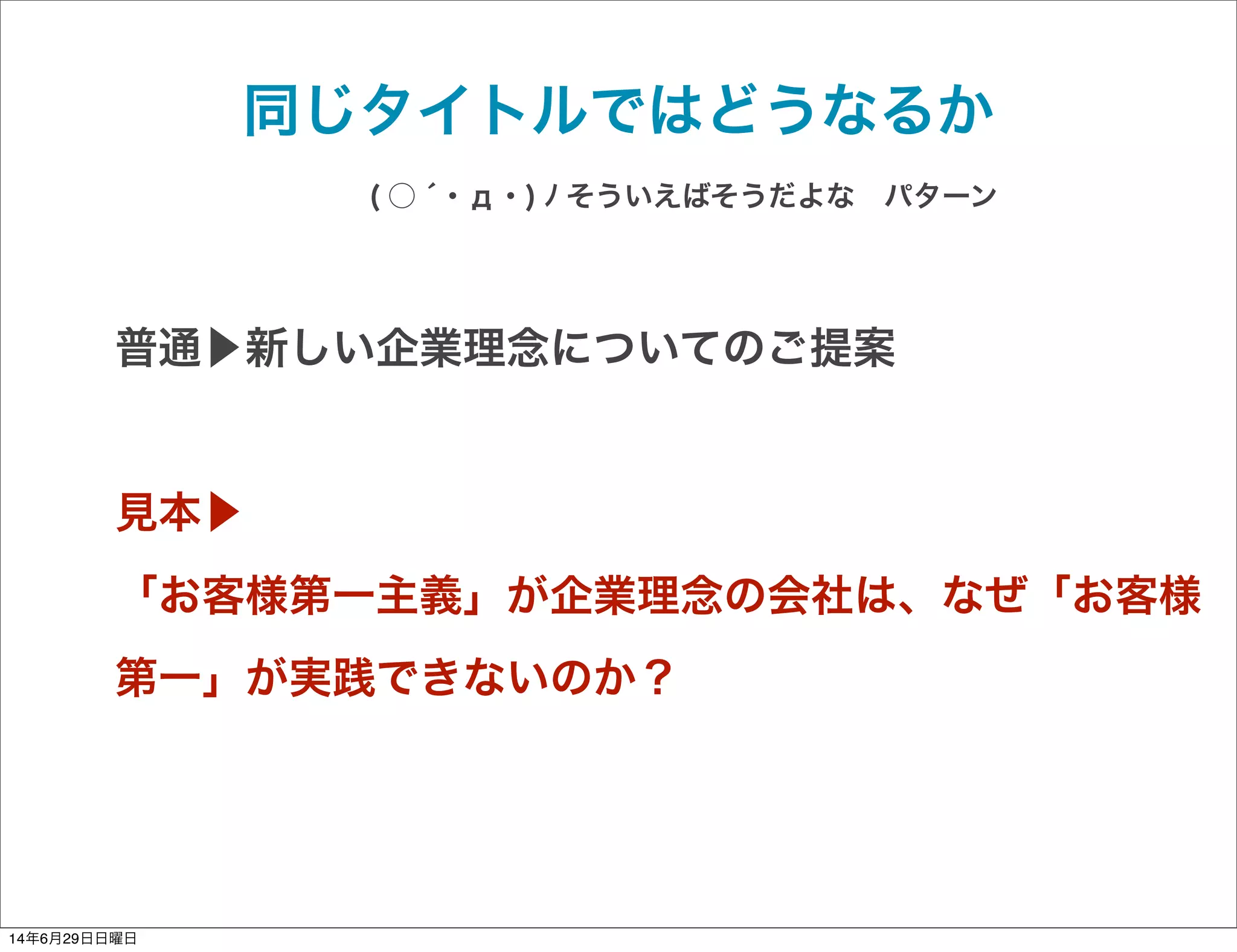 普通▶新しい企業理念についてのご提案
見本▶
「お客様第一主義」が企業理念の会社は、なぜ「お客様
第一」が実践できないのか？
同じタイトルではどうなるか
( ○ ́ ･ д ･ ) ﾉ そういえばそうだよな パターン
14年6月29日日曜日
 