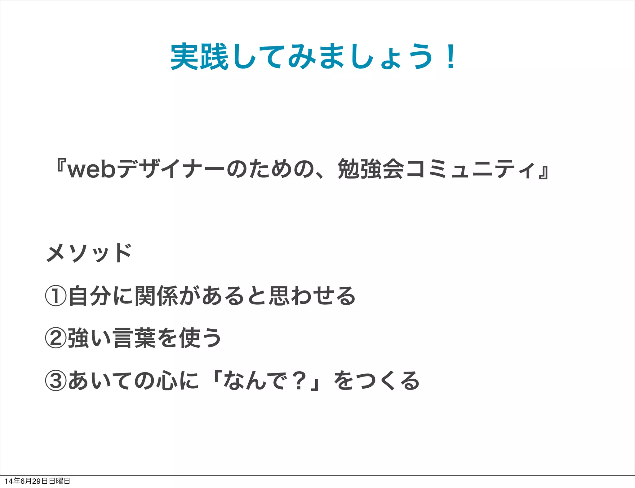 実践してみましょう！
『webデザイナーのための、勉強会コミュニティ』
メソッド
①自分に関係があると思わせる
②強い言葉を使う
③あいての心に「なんで？」をつくる
14年6月29日日曜日
 