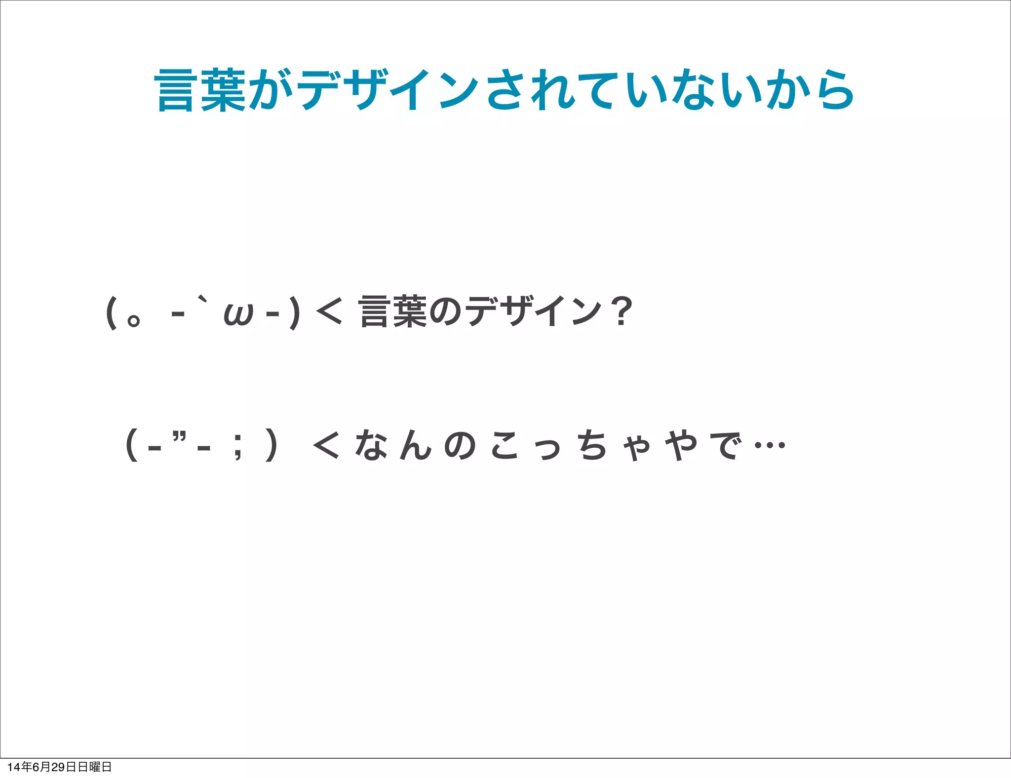 言葉がデザインされていないから
( 。 - ` ω - ) ＜ 言葉のデザイン？
（ - - ； ） ＜ な ん の こ っ ち ゃ や で …
14年6月29日日曜日
 