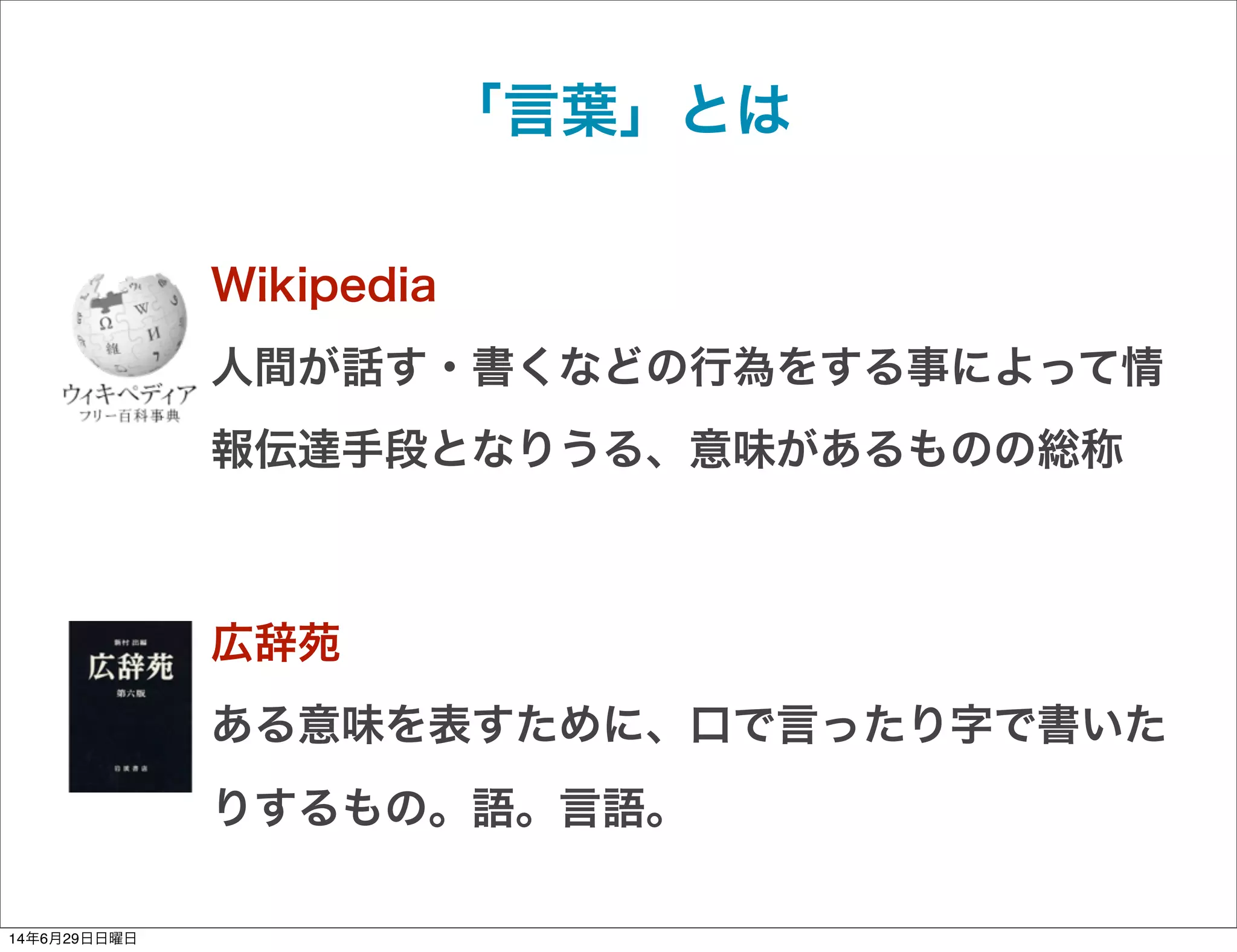 「言葉」とは
Wikipedia
人間が話す・書くなどの行為をする事によって情
報伝達手段となりうる、意味があるものの総称
広辞苑
ある意味を表すために、口で言ったり字で書いた
りするもの。語。言語。
14年6月29日日曜日
 