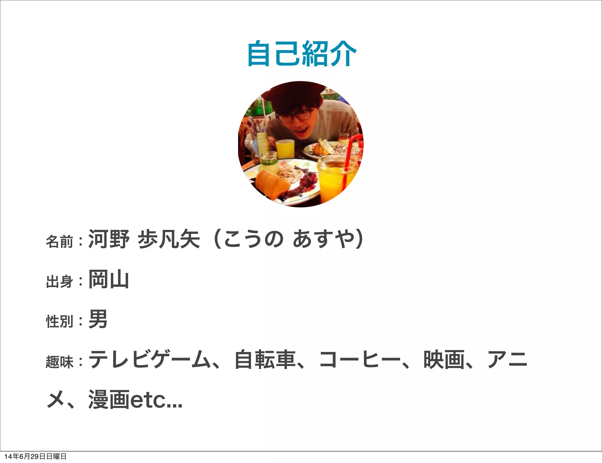 自己紹介
名前：河野 歩凡矢（こうの あすや）
出身：岡山
性別：男
趣味：テレビゲーム、自転車、コーヒー、映画、アニ
メ、漫画etc...
14年6月29日日曜日
 