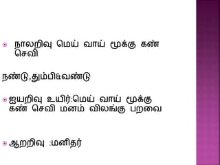  நாலறிவு மெய் வாய் மூக்கு கண்
மசவி
நண்டு,தும்பி&வண்டு
 ஐயறிவு உயிர்:மெய் வாய் மூக்கு
கண் மசவி ெனம் விலங்ு பறதவ
 ஆறறிவு :ெனிதர்
 