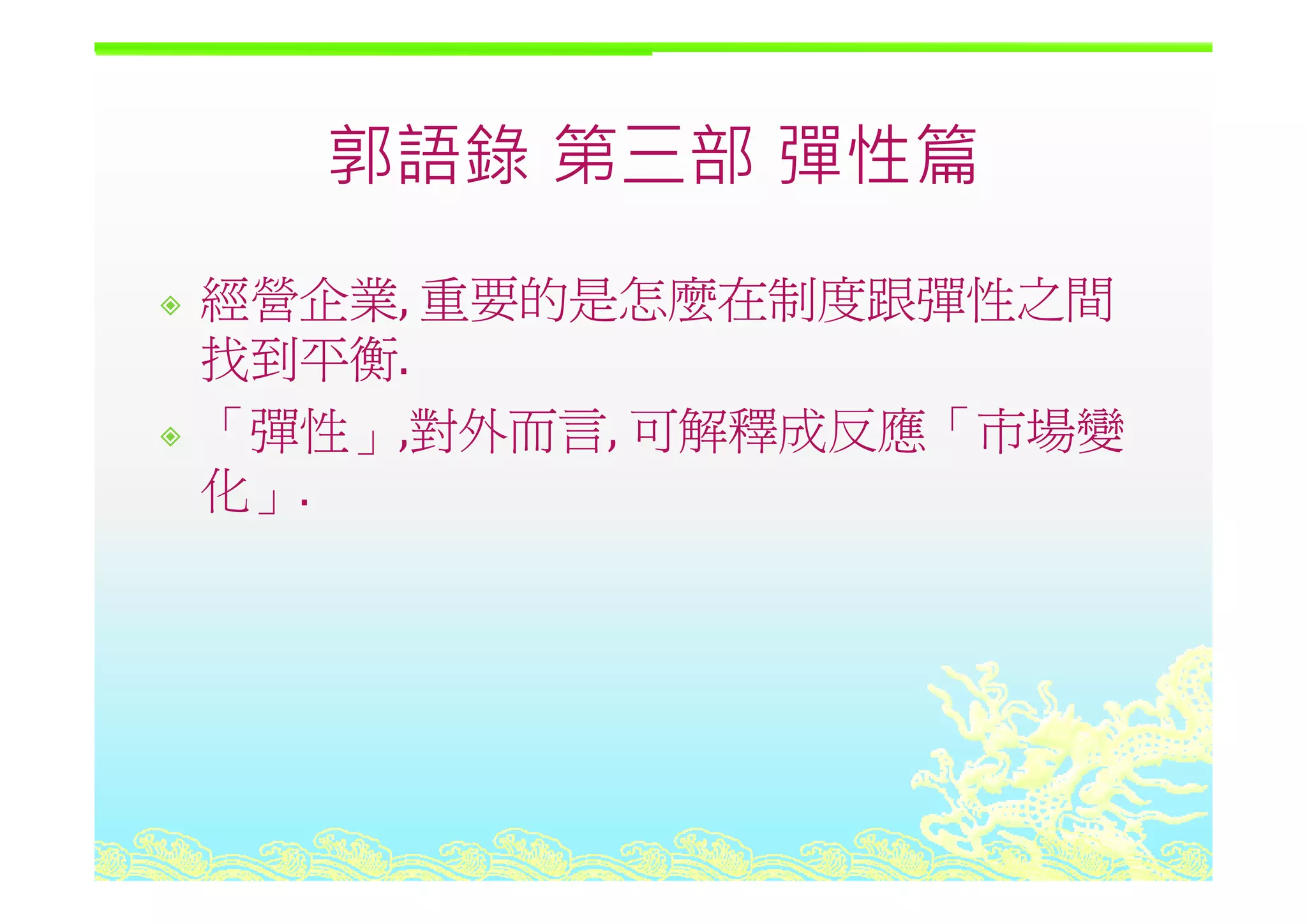 郭語錄 第三部 彈性篇郭語錄 第三部 彈性篇
經營企業, 重要的是怎麼在制度跟彈性之間
找到平衡找到平衡.
「彈性」,對外而言, 可解釋成反應「市場變
化」.
 