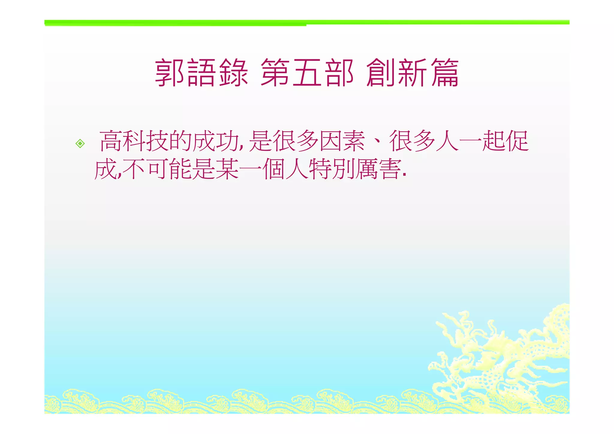 郭語錄 第五部 創新篇郭語錄 第五部 創新篇
高科技的成功, 是很多因素、很多人一起促
成 不可能是某一個人特別厲害成,不可能是某一個人特別厲害.
 