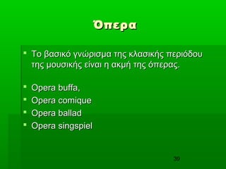 39
ΌπεραΌπερα
 Το βασικό γνώρισμα της κλασικής περιόδουΤο βασικό γνώρισμα της κλασικής περιόδου
της μουσικής είναι η ακμή της όπερας.της μουσικής είναι η ακμή της όπερας.
 Opera buffa,Opera buffa,
 Opera comiqueOpera comique
 Opera balladOpera ballad
 Opera singspielOpera singspiel
 