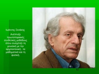 52
Ιωάννης Ξενάκης
Ανέπτυξε
πρωτοποριακές
συνθετικές μεθόδους
όπου συσχέτιζε τη
μουσική με την
αρχιτεκτονική , τα
μαθηματικά και τη
φυσική.
 