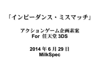 「インピーダンス・ミスマッチ」「インピーダンス・ミスマッチ」
アクションゲーム企画素案アクションゲーム企画素案
ForFor 任天堂任天堂 3DS3DS
20142014 年年 66 月月 2929 日日
MilkSpecMilkSpec
 