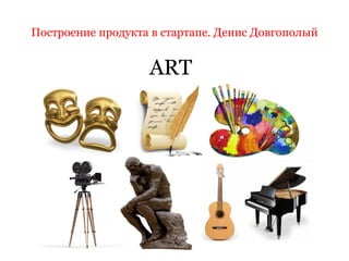 Построение продукта в стартапе. Денис Довгополый
ART
 