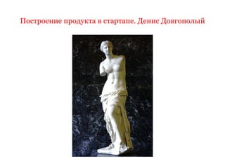 Построение продукта в стартапе. Денис Довгополый
 