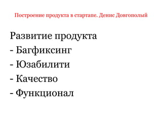Построение продукта в стартапе. Денис Довгополый
Развитие продукта
- Багфиксинг
- Юзабилити
- Качество
- Функционал
 