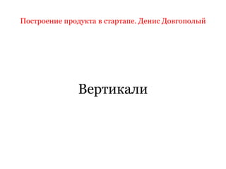 Построение продукта в стартапе. Денис Довгополый
Вертикали
 