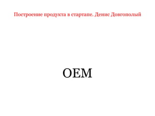 Построение продукта в стартапе. Денис Довгополый
OEM
 