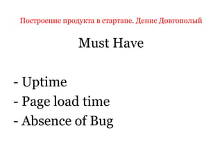 Построение продукта в стартапе. Денис Довгополый
Must Have
- Uptime
- Page load time
- Absence of Bug
 