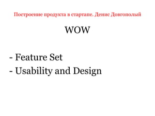 Построение продукта в стартапе. Денис Довгополый
WOW
- Feature Set
- Usability and Design
 