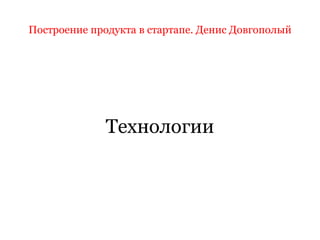 Построение продукта в стартапе. Денис Довгополый
Технологии
 