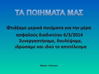 Φτιάξαμε μερικά ποιήματα για την μέρα
ασφαλoύς διαδικτύου 6/3/2014
Συνεργαστήκαμε, δουλέψαμε,
ιδρώσαμε και ιδού το αποτέλεσμα
Μαύροι Ανώνυμοι
 