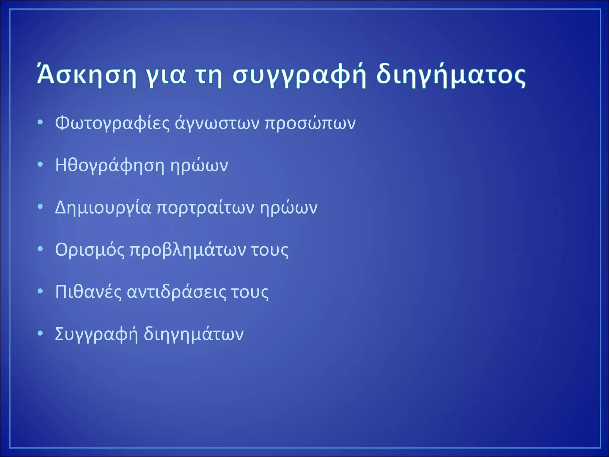 • Φωτογραφίες άγνωστων προσώπων
• Ηθογράφηση ηρώων
• Δημιουργία πορτραίτων ηρώων
• Ορισμός προβλημάτων τους
• Πιθανές αντιδράσεις τους
• Συγγραφή διηγημάτων
 