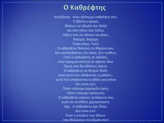 Κοιτάζεσαι στον ολόσωμο καθρέφτη σου.
Τι βλέπεις άραγε;
Βλέπεις το είδωλο σου θολό
και από πάνω σου λέξεις.
Λέξεις που σε κάνουν να κλαις.
Άσχημη, άσχημη.
Τώρα κλαις. Γιατί;
Ο καθρέφτης θολώνει τα δάκρυα σου.
Δεν καταλαβαίνεις ότι κλαις, δεν νιώθεις.
Γιατί ο καθρέφτης σε αλλάζει,
στην πραγματικότητα σε αφήνει ίδια.
Όμως εσύ δεν βλέπεις πλέον.
Ο καθρέφτης σε δείχνει θολή
γιατί αυτό που σκέφτεσαι ή μάλλον…
αυτό που σκέφτονται οι άλλοι για εσένα
δεν είναι εσύ.
Πόσο υπέροχο χαμόγελο έχεις;
Πόσο υπέροχο πρόσωπο;
Ο καθρέφτης παίρνει τα δάκρυα σου
γιατί σε συνήθισε χαμογελαστή.
Αχχ… ο καθρέφτης έχει δίκιο.
Δεν είσαι εσύ.
Είναι η σκέψεις των άλλων
που θολώνουν το είδωλό σου!
 