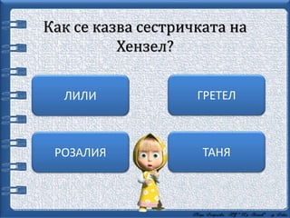 Как се казва сестричката на
Хензел?
ТАНЯ
ГРЕТЕЛЛИЛИ
РОЗАЛИЯ
 