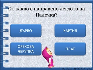 От какво е направено леглото на
Палечка?
ПЛАТ
ХАРТИЯДЪРВО
ОРЕХОВА
ЧЕРУПКА
 