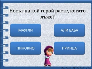 Носът на кой герой расте, когато
лъже?
ПРИНЦА
АЛИ БАБАМАУГЛИ
ПИНОКИО
 