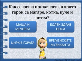 Как се казва приказката, в която
герои са магаре, котка, куче и
петел?
БРЕМЕНСКИТЕ
МУЗИКАНТИ
БОЛЕН ЗДРАВ
НОСИ
МАША И
МЕЧОКЪТ
ЦИРК В ГОРАТА
 