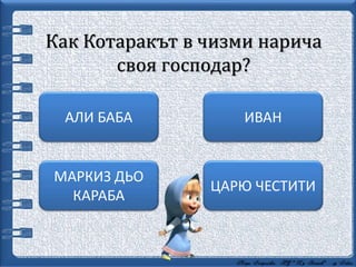 Как Котаракът в чизми нарича
своя господар?
МАРКИЗ ДЬО
КАРАБА
ИВАНАЛИ БАБА
ЦАРЮ ЧЕСТИТИ
 