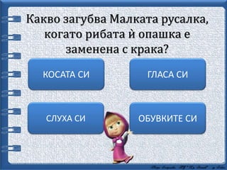 Какво загубва Малката русалка,
когато рибата ѝ опашка е
заменена с крака?
ГЛАСА СИКОСАТА СИ
СЛУХА СИ ОБУВКИТЕ СИ
 