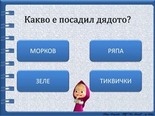 Какво е посадил дядото?
ТИКВИЧКИ
РЯПАМОРКОВ
ЗЕЛЕ
 