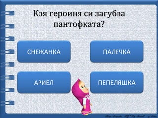 Коя героиня си загубва
пантофката?
ПЕПЕЛЯШКА
ПАЛЕЧКАСНЕЖАНКА
АРИЕЛ
 