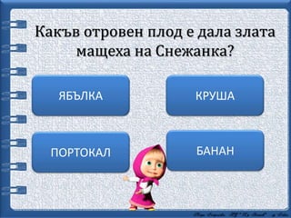 Какъв отровен плод е дала злата
мащеха на Снежанка?
БАНАН
КРУШАЯБЪЛКА
ПОРТОКАЛ
 