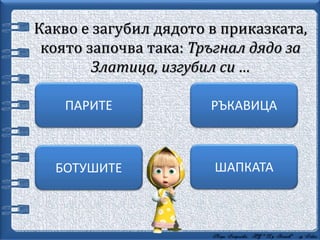 Какво е загубил дядото в приказката,
която започва така: Тръгнал дядо за
Златица, изгубил си …
ШАПКАТА
РЪКАВИЦАПАРИТЕ
БОТУШИТЕ
 